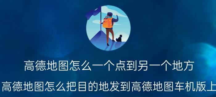 高德地图怎么一个点到另一个地方 高德地图怎么把目的地发到高德地图车机版上？